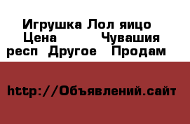 Игрушка Лол яицо › Цена ­ 320 - Чувашия респ. Другое » Продам   